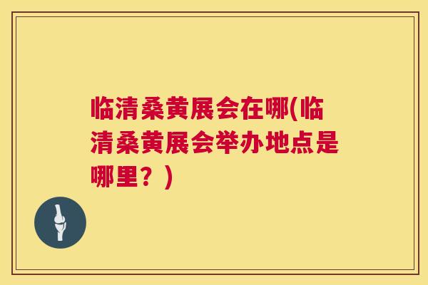 临清桑黄展会在哪(临清桑黄展会举办地点是哪里?) 临清桑黄展会在哪(临清桑黄展会举办地点是哪里?)