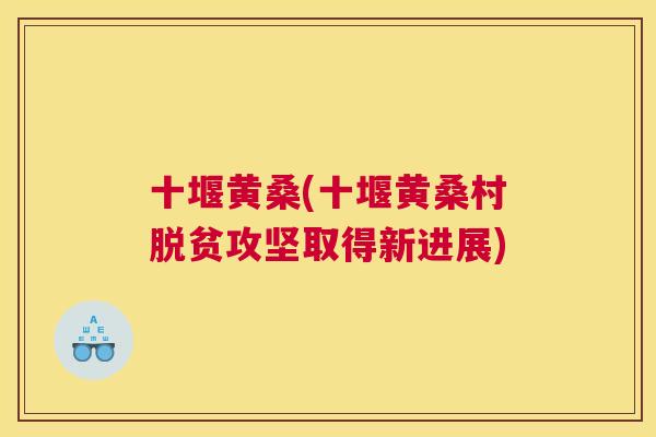 十堰黄桑(十堰黄桑村脱贫攻坚取得新进展) 十堰黄桑(十堰黄桑村脱贫攻坚取得新进展)