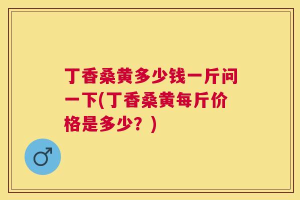 丁香桑黄多少钱一斤问一下(丁香桑黄每斤价格是多少?) 丁香桑黄多少钱一斤问一下(丁香桑黄每斤价格是多少?)