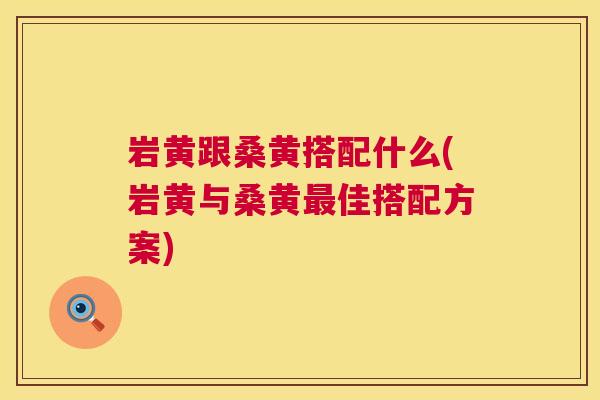 岩黄跟桑黄搭配什么(岩黄与桑黄佳搭配方案) 岩黄跟桑黄搭配什么(岩黄与桑黄佳搭配方案)