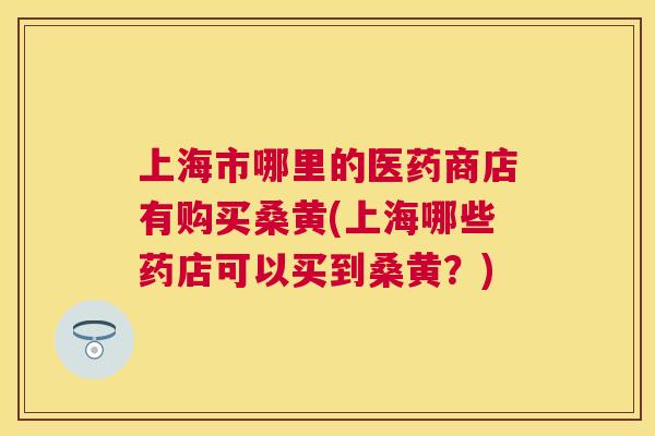 上海市哪里的医药商店有购买桑黄(上海哪些药店可以买到桑黄?) 上海市哪里的医药商店有购买桑黄(上海哪些药店可以买到桑黄?)