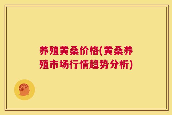 养殖黄桑价格(黄桑养殖市场行情趋势分析) 养殖黄桑价格(黄桑养殖市场行情趋势分析)