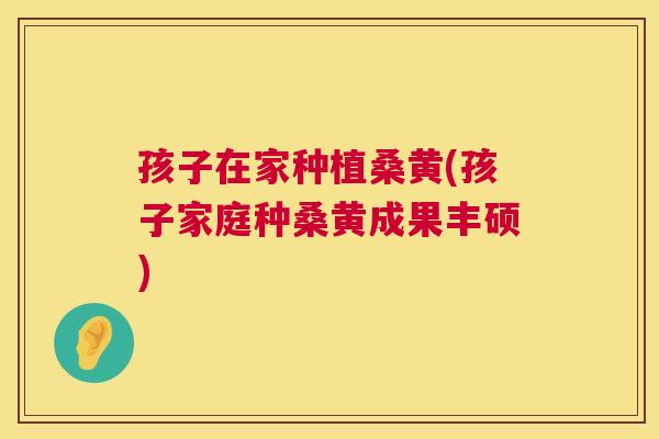 孩子在家种植桑黄(孩子家庭种桑黄成果丰硕) 孩子在家种植桑黄(孩子家庭种桑黄成果丰硕)