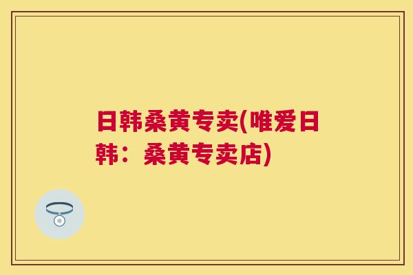 日韩桑黄专卖(唯爱日韩:桑黄专卖店) 日韩桑黄专卖(唯爱日韩:桑黄专卖店)