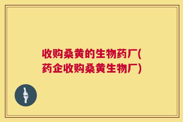 收购桑黄的生物药厂(药企收购桑黄生物厂)