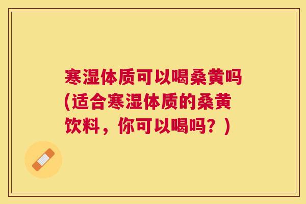 寒湿体质可以喝桑黄吗(适合寒湿体质的桑黄饮料,你可以喝吗?) 寒湿体质可以喝桑黄吗(适合寒湿体质的桑黄饮料,你可以喝吗?)