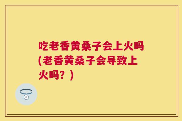 吃老香黄桑子会上火吗(老香黄桑子会导致上火吗?) 吃老香黄桑子会上火吗(老香黄桑子会导致上火吗?)