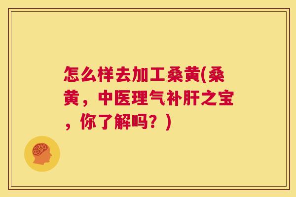 怎么样去加工桑黄(桑黄,中医理气补之宝,你了解吗?) 怎么样去加工桑黄(桑黄,中医理气补之宝,你了解吗?)