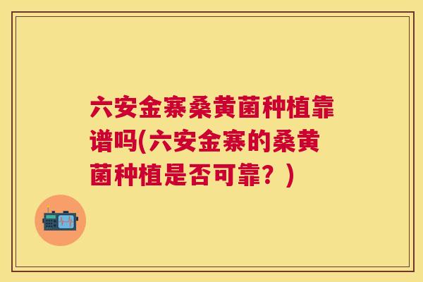 六安金寨桑黄菌种植靠谱吗(六安金寨的桑黄菌种植是否可靠?) 六安金寨桑黄菌种植靠谱吗(六安金寨的桑黄菌种植是否可靠?)