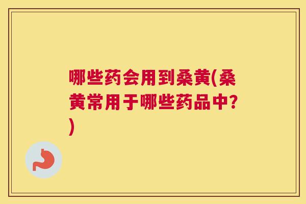哪些药会用到桑黄(桑黄常用于哪些药品中?) 哪些药会用到桑黄(桑黄常用于哪些药品中?)