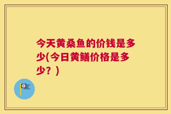 今天黄桑鱼的价钱是多少(今日黄鳝价格是多少?) 今天黄桑鱼的价钱是多少(今日黄鳝价格是多少?)
