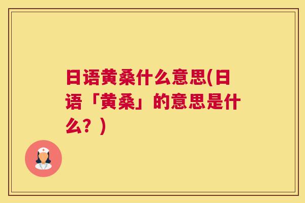 日语黄桑什么意思(日语「黄桑」的意思是什么?) 日语黄桑什么意思(日语「黄桑」的意思是什么?)