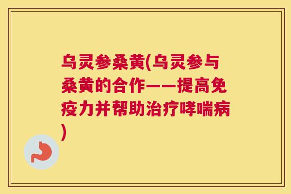 乌灵参桑黄(乌灵参与桑黄的合作——提高力并帮助)