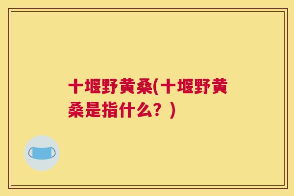 十堰野黄桑(十堰野黄桑是指什么?) 十堰野黄桑(十堰野黄桑是指什么?)