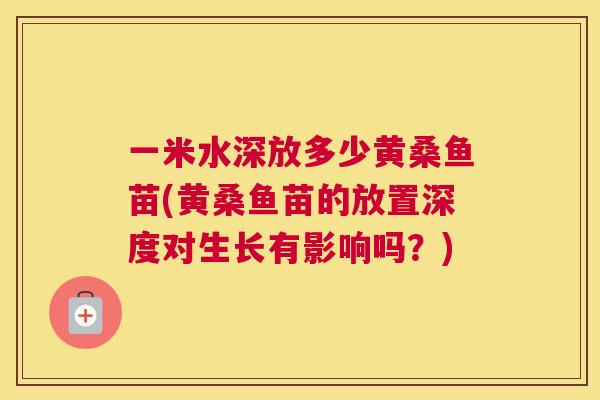 一米水深放多少黄桑鱼苗(黄桑鱼苗的放置深度对生长有影响吗?) 一米水深放多少黄桑鱼苗(黄桑鱼苗的放置深度对生长有影响吗?)