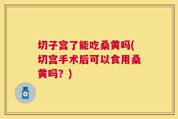 切子宫了能吃桑黄吗(切宫手术后可以食用桑黄吗?) 切子宫了能吃桑黄吗(切宫手术后可以食用桑黄吗?)