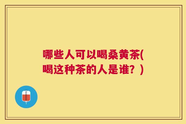 哪些人可以喝桑黄茶(喝这种茶的人是谁?) 哪些人可以喝桑黄茶(喝这种茶的人是谁?)