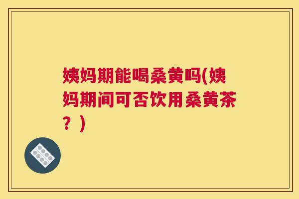 姨妈期能喝桑黄吗(姨妈期间可否饮用桑黄茶?) 姨妈期能喝桑黄吗(姨妈期间可否饮用桑黄茶?)