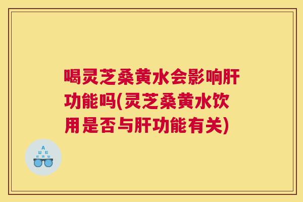 喝灵芝桑黄水会影响功能吗(灵芝桑黄水饮用是否与功能有关) 喝灵芝桑黄水会影响功能吗(灵芝桑黄水饮用是否与功能有关)