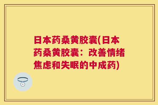 日本药桑黄胶囊(日本药桑黄胶囊:改善情绪和的中成药) 日本药桑黄胶囊(日本药桑黄胶囊:改善情绪和的中成药)