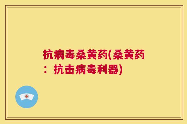 抗桑黄药(桑黄药:抗击利器) 抗桑黄药(桑黄药:抗击利器)