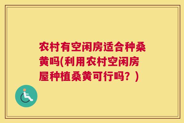 农村有空闲房适合种桑黄吗(利用农村空闲房屋种植桑黄可行吗?) 农村有空闲房适合种桑黄吗(利用农村空闲房屋种植桑黄可行吗?)