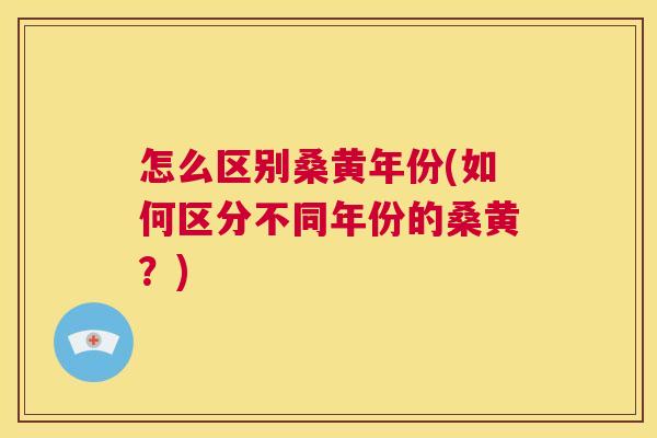 怎么区别桑黄年份(如何区分不同年份的桑黄?) 怎么区别桑黄年份(如何区分不同年份的桑黄?)