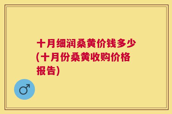 十月细润桑黄价钱多少(十月份桑黄收购价格报告) 十月细润桑黄价钱多少(十月份桑黄收购价格报告)