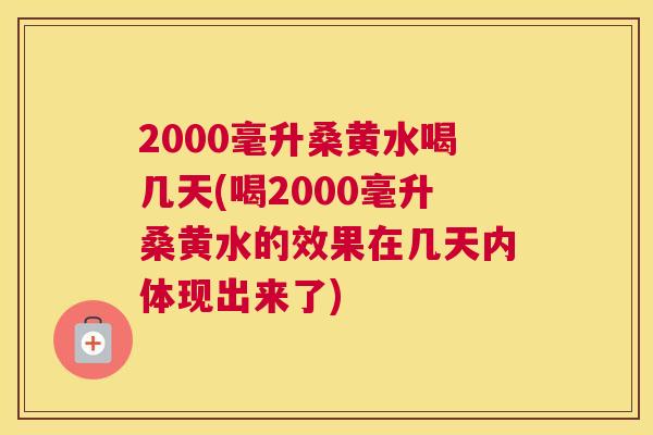 2000毫升桑黄水喝几天(喝2000毫升桑黄水的效果在几天内体现出来了) 2000毫升桑黄水喝几天(喝2000毫升桑黄水的效果在几天内体现出来了)
