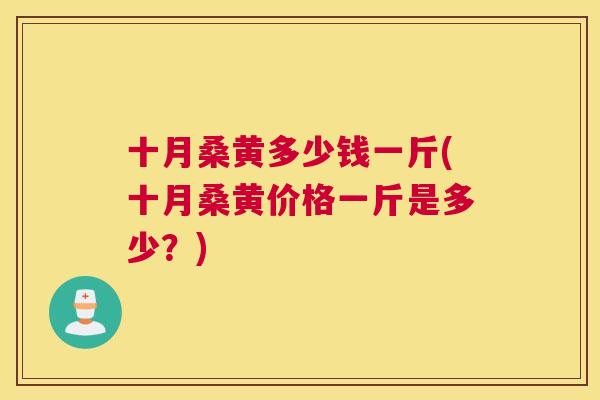 十月桑黄多少钱一斤(十月桑黄价格一斤是多少?) 十月桑黄多少钱一斤(十月桑黄价格一斤是多少?)
