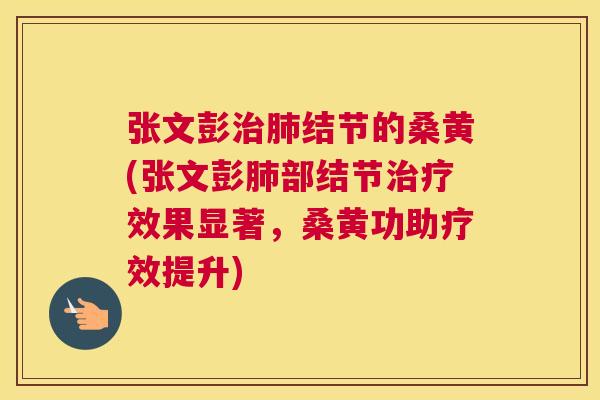 张文彭结节的桑黄(张文彭部结节效果显著,桑黄功助疗效提升) 张文彭结节的桑黄(张文彭部结节效果显著,桑黄功助疗效提升)