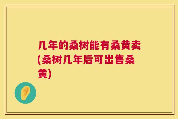 几年的桑树能有桑黄卖(桑树几年后可出售桑黄) 几年的桑树能有桑黄卖(桑树几年后可出售桑黄)