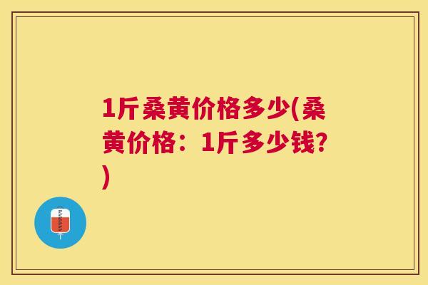 1斤桑黄价格多少(桑黄价格:1斤多少钱?) 1斤桑黄价格多少(桑黄价格:1斤多少钱?)