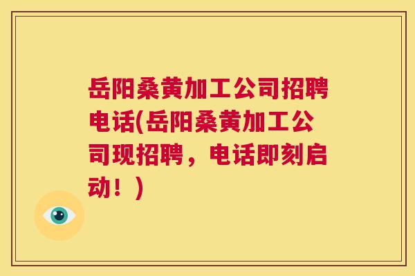 岳阳桑黄加工公司招聘电话(岳阳桑黄加工公司现招聘，电话即刻启动！)