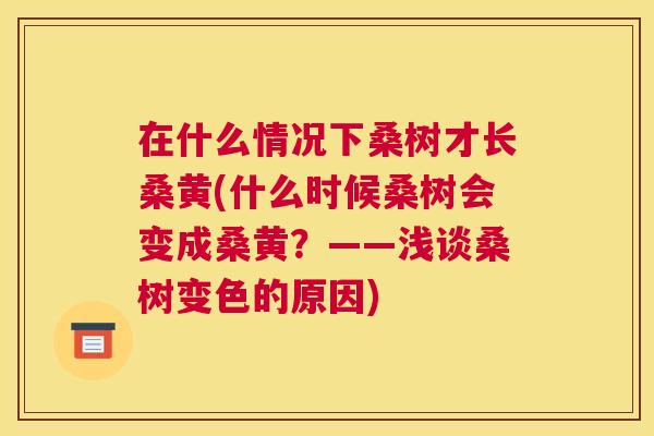 在什么情况下桑树才长桑黄(什么时候桑树会变成桑黄?——浅谈桑树变色的原因) 在什么情况下桑树才长桑黄(什么时候桑树会变成桑黄?——浅谈桑树变色的原因)