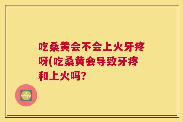 吃桑黄会不会上火牙疼呀(吃桑黄会导致牙疼和上火吗? 吃桑黄会不会上火牙疼呀(吃桑黄会导致牙疼和上火吗?