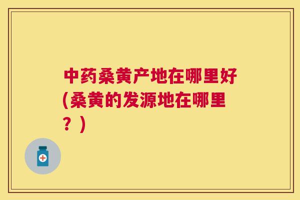 桑黄产地在哪里好(桑黄的发源地在哪里?) 桑黄产地在哪里好(桑黄的发源地在哪里?)