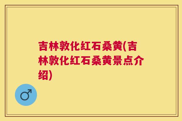 吉林敦化红石桑黄(吉林敦化红石桑黄景点介绍) 吉林敦化红石桑黄(吉林敦化红石桑黄景点介绍)