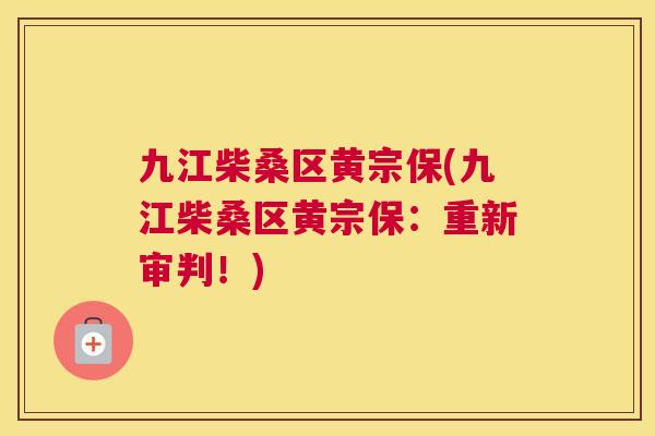 九江柴桑区黄宗保(九江柴桑区黄宗保:重新审判!) 九江柴桑区黄宗保(九江柴桑区黄宗保:重新审判!)