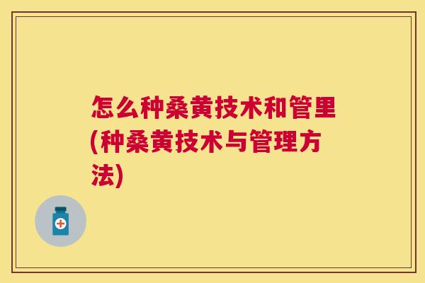 怎么种桑黄技术和管里(种桑黄技术与管理方法) 怎么种桑黄技术和管里(种桑黄技术与管理方法)