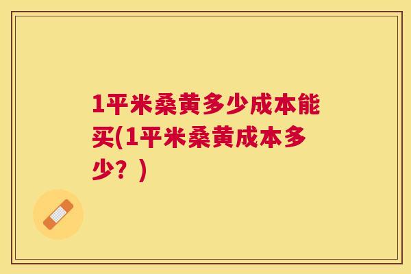 1平米桑黄多少成本能买(1平米桑黄成本多少?) 1平米桑黄多少成本能买(1平米桑黄成本多少?)
