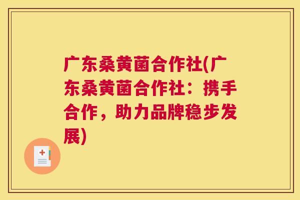 广东桑黄菌合作社(广东桑黄菌合作社:携手合作,助力品牌稳步发展) 广东桑黄菌合作社(广东桑黄菌合作社:携手合作,助力品牌稳步发展)