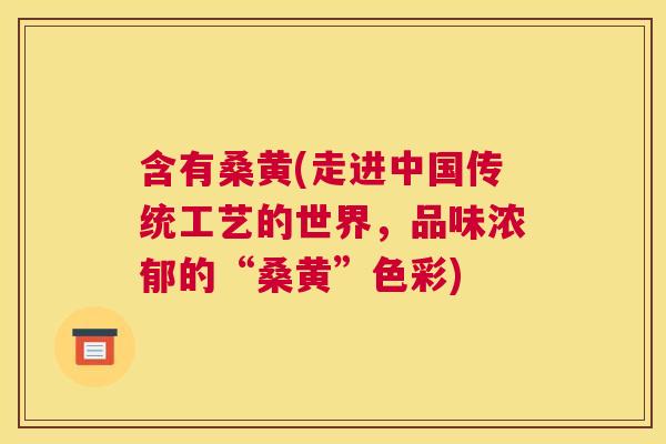 含有桑黄(走进中国传统工艺的世界,品味浓郁的“桑黄”色彩) 含有桑黄(走进中国传统工艺的世界,品味浓郁的“桑黄”色彩)
