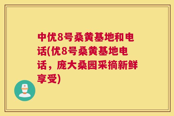 中优8号桑黄基地和电话(优8号桑黄基地电话,庞大桑园采摘新鲜享受) 中优8号桑黄基地和电话(优8号桑黄基地电话,庞大桑园采摘新鲜享受)