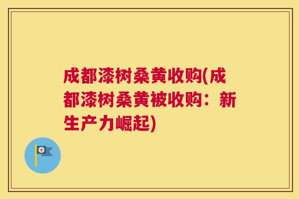 成都漆树桑黄收购(成都漆树桑黄被收购:新生产力崛起) 成都漆树桑黄收购(成都漆树桑黄被收购:新生产力崛起)