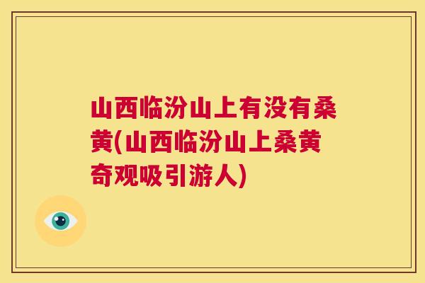 山西临汾山上有没有桑黄(山西临汾山上桑黄奇观吸引游人) 山西临汾山上有没有桑黄(山西临汾山上桑黄奇观吸引游人)