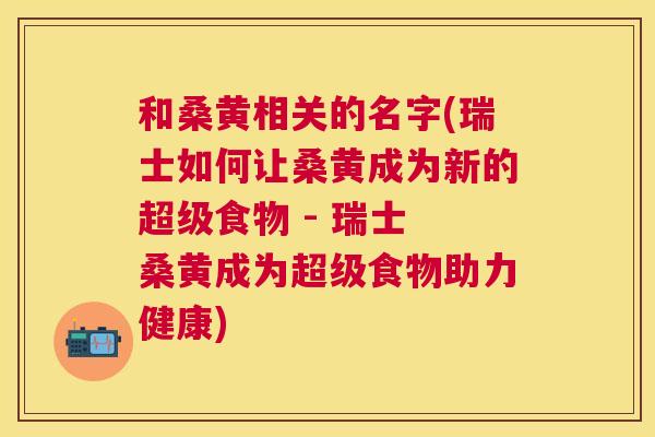 和桑黄相关的名字(瑞士如何让桑黄成为新的超级食物 - 瑞士 桑黄成为超级食物助力健康) 和桑黄相关的名字(瑞士如何让桑黄成为新的超级食物 - 瑞士 桑黄成为超级食物助力健康)