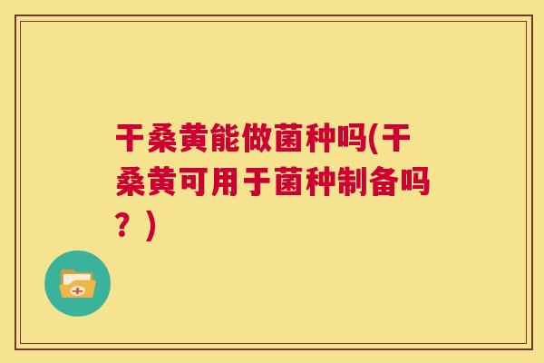干桑黄能做菌种吗(干桑黄可用于菌种制备吗?) 干桑黄能做菌种吗(干桑黄可用于菌种制备吗?)