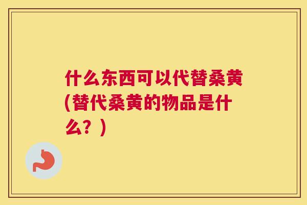 什么东西可以代替桑黄(替代桑黄的物品是什么?) 什么东西可以代替桑黄(替代桑黄的物品是什么?)