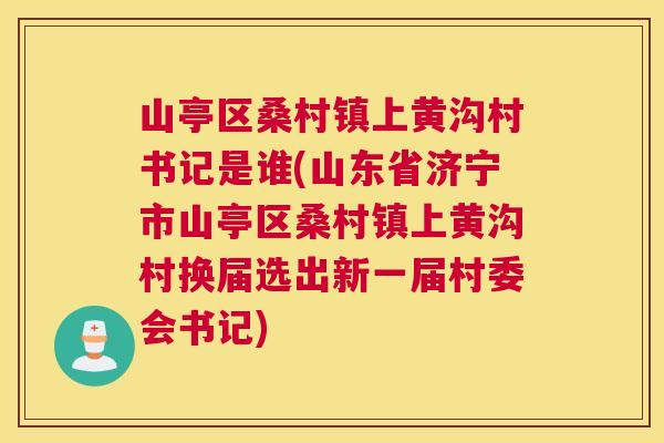 山亭区桑村镇上黄沟村书记是谁(山东省济宁市山亭区桑村镇上黄沟村换届选出新一届村委会书记) 山亭区桑村镇上黄沟村书记是谁(山东省济宁市山亭区桑村镇上黄沟村换届选出新一届村委会书记)